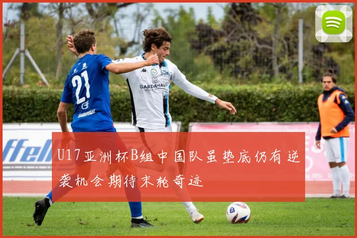 U17亚洲杯B组中国队虽垫底仍有逆袭机会期待末轮奇迹