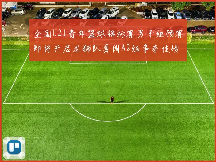 全国U21青年篮球锦标赛男子组预赛即将开启龙狮队勇闯A2组争夺佳绩