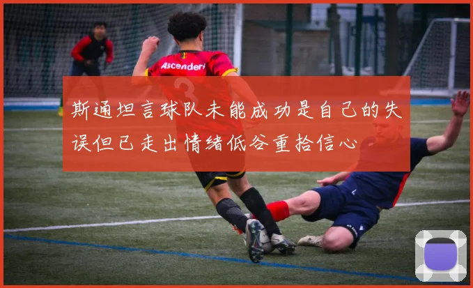 斯通坦言球队未能成功是自己的失误但已走出情绪低谷重拾信心