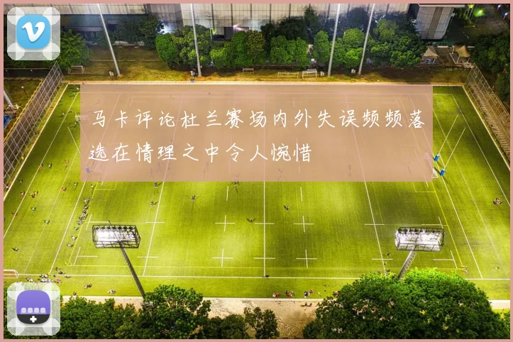 马卡评论杜兰赛场内外失误频频落选在情理之中令人惋惜