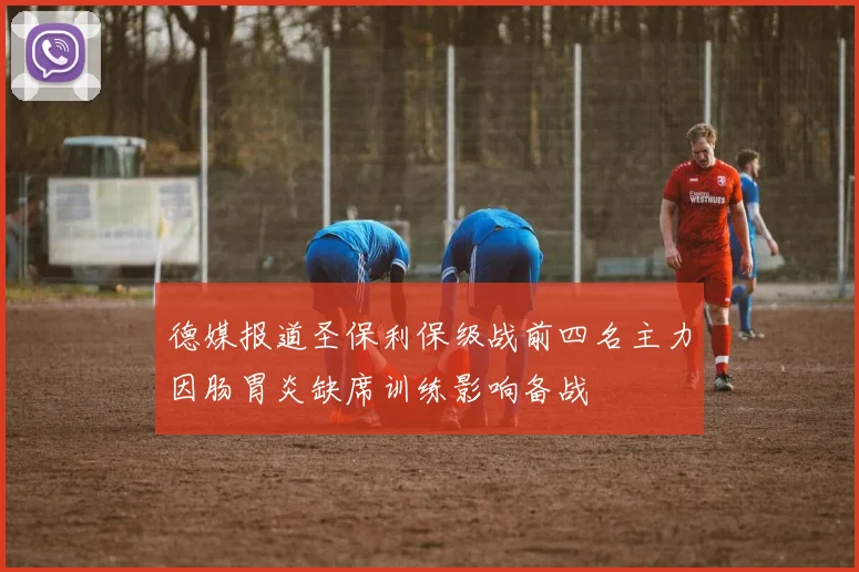 德媒报道圣保利保级战前四名主力因肠胃炎缺席训练影响备战