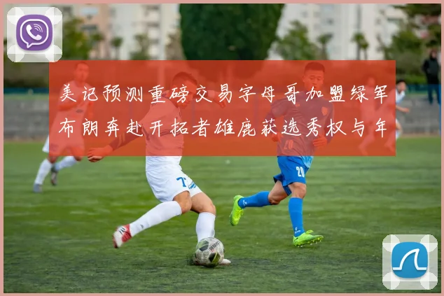 美记预测重磅交易字母哥加盟绿军布朗奔赴开拓者雄鹿获选秀权与年轻球员