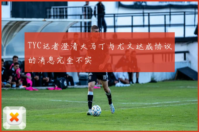 TYC记者澄清大马丁与尤文达成协议的消息完全不实