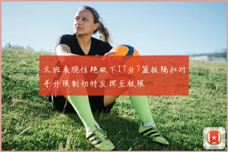 文班表现惊艳砍下17分7篮板隔扣对手并限制切特发挥至极限