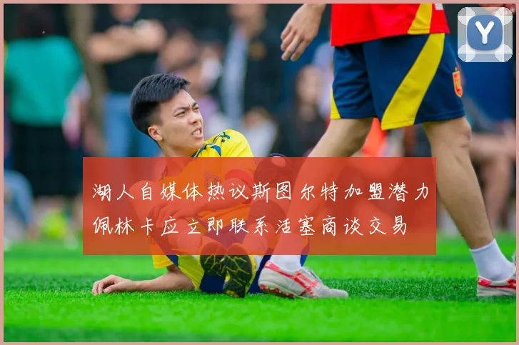 湖人自媒体热议斯图尔特加盟潜力佩林卡应立即联系活塞商谈交易