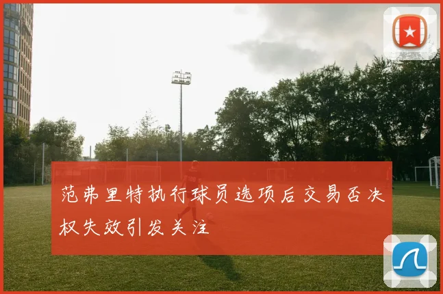 范弗里特执行球员选项后交易否决权失效引发关注