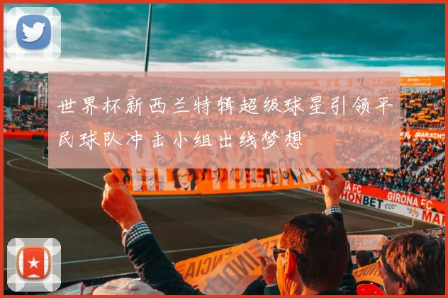 世界杯新西兰特辑超级球星引领平民球队冲击小组出线梦想