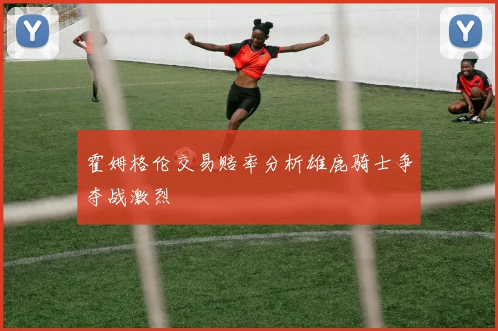 霍姆格伦交易赔率分析雄鹿骑士争夺战激烈