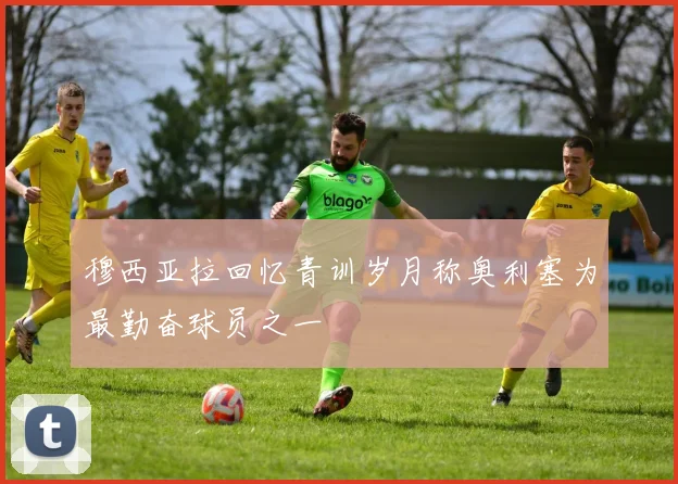 穆西亚拉回忆青训岁月称奥利塞为最勤奋球员之一