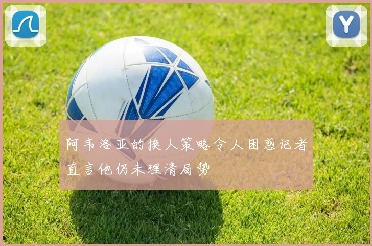 阿韦洛亚的换人策略令人困惑记者直言他仍未理清局势