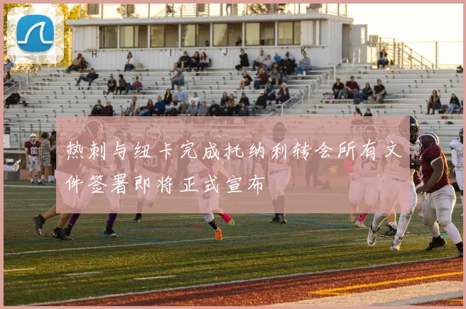 热刺与纽卡完成托纳利转会所有文件签署即将正式宣布
