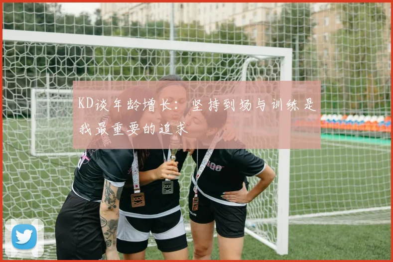 KD谈年龄增长：坚持到场与训练是我最重要的追求
