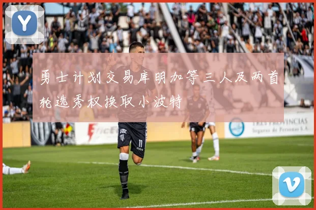 勇士计划交易库明加等三人及两首轮选秀权换取小波特